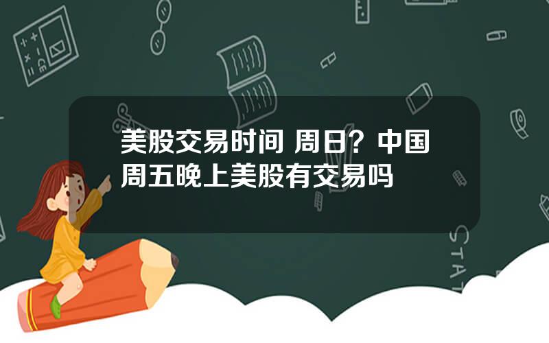 美股交易时间 周日？中国周五晚上美股有交易吗